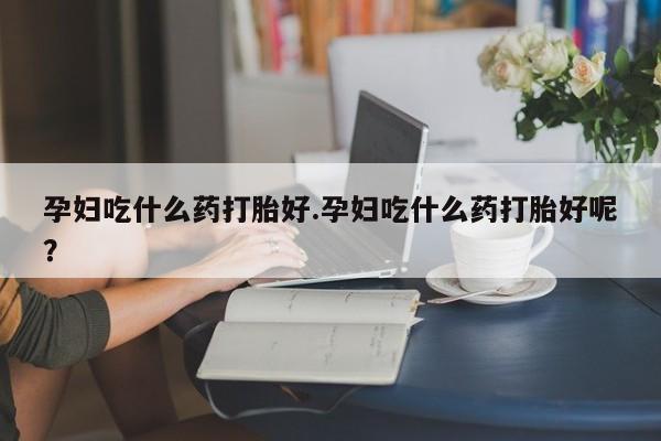 药流药在线付款孕妇吃什么药打胎好.孕妇吃什么药打胎好呢？