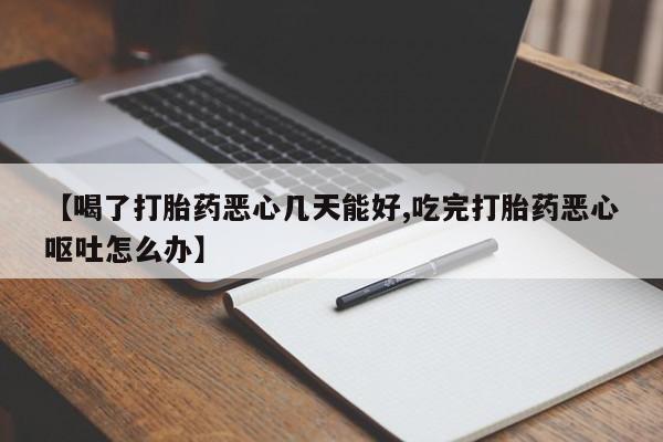 药流药在线付款【喝了打胎药恶心几天能好,吃完打胎药恶心呕吐怎么办】