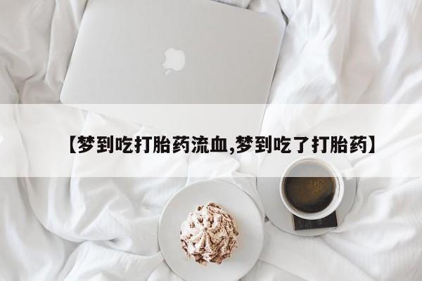 药流药在线付款【梦到吃打胎药流血,梦到吃了打胎药】