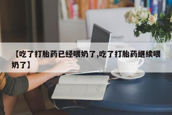 药流药在线付款【吃了打胎药已经喂奶了,吃了打胎药继续喂奶了】