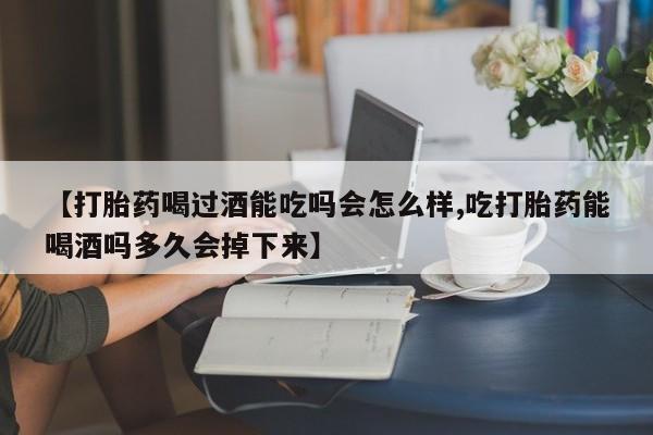 药流药在线付款【打胎药喝过酒能吃吗会怎么样,吃打胎药能喝酒吗多久会掉下来】