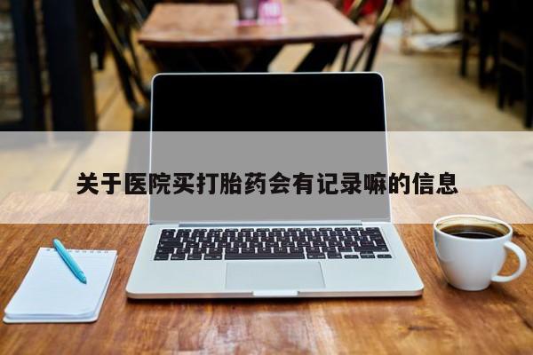药流药在线付款关于医院买打胎药会有记录嘛的信息