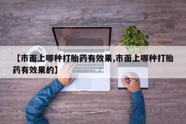 药流药在线付款【市面上哪种打胎药有效果,市面上哪种打胎药有效果的】