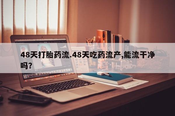 药流药在线付款48天打胎药流.48天吃药流产,能流干净吗？