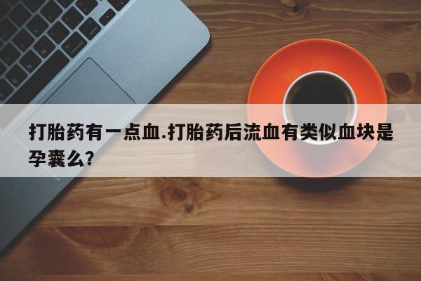 药流药在线付款打胎药有一点血.打胎药后流血有类似血块是孕囊么？