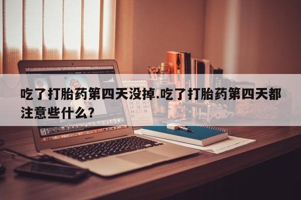 药流药在线付款吃了打胎药第四天没掉.吃了打胎药第四天都注意些什么？
