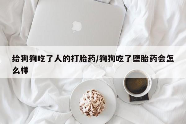 药流药在线付款给狗狗吃了人的打胎药/狗狗吃了堕胎药会怎么样