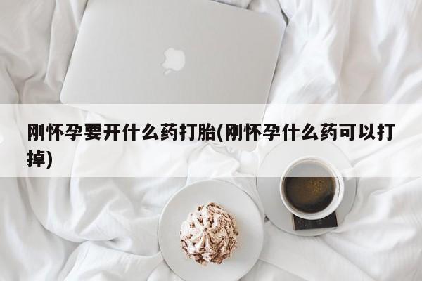 药流药在线付款刚怀孕要开什么药打胎(刚怀孕什么药可以打掉)
