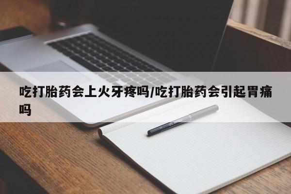 药流药在线付款吃打胎药会上火牙疼吗/吃打胎药会引起胃痛吗