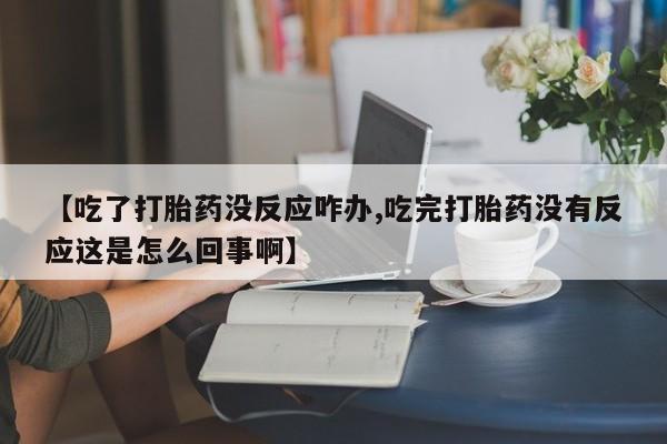 药流药在线付款【吃了打胎药没反应咋办,吃完打胎药没有反应这是怎么回事啊】