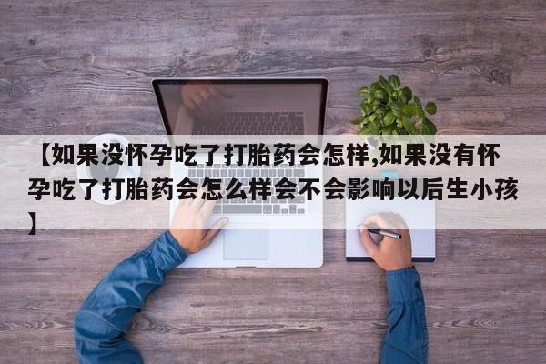 药流药在线付款【如果没怀孕吃了打胎药会怎样,如果没有怀孕吃了打胎药会怎么样会不会影响以后生小孩】