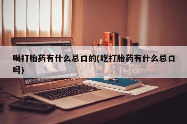 药流药在线付款喝打胎药有什么忌口的(吃打胎药有什么忌口吗)