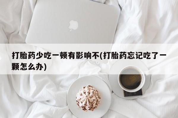 药流药在线付款打胎药少吃一顿有影响不(打胎药忘记吃了一颗怎么办)
