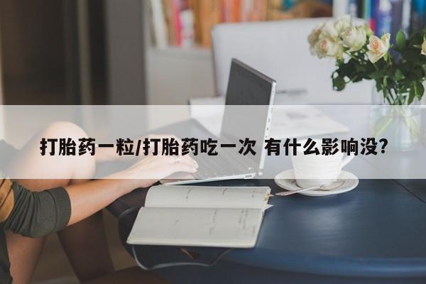药流药在线付款打胎药一粒/打胎药吃一次 有什么影响没?