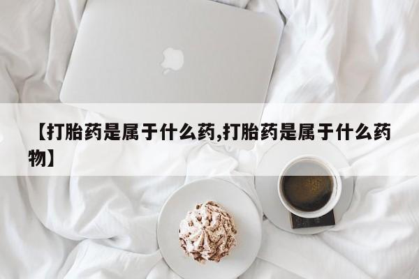 药流药在线付款【打胎药是属于什么药,打胎药是属于什么药物】
