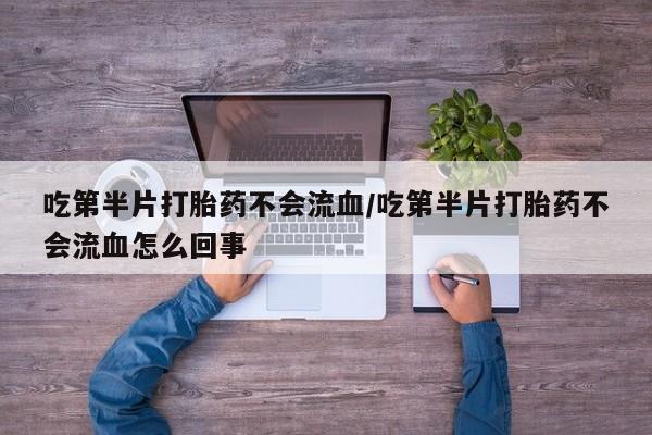药流药在线付款吃第半片打胎药不会流血/吃第半片打胎药不会流血怎么回事