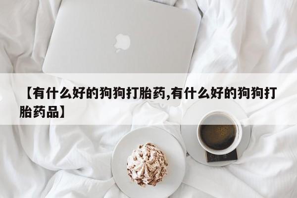 药流药在线付款【有什么好的狗狗打胎药,有什么好的狗狗打胎药品】