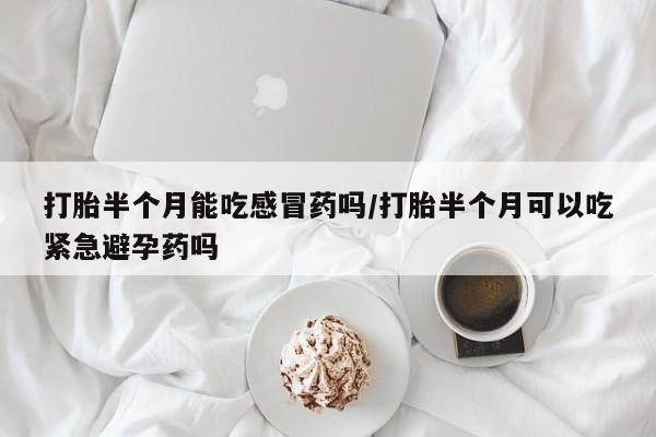 药流药在线付款打胎半个月能吃感冒药吗/打胎半个月可以吃紧急避孕药吗