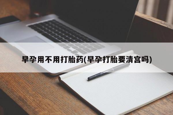 药流药在线付款早孕用不用打胎药(早孕打胎要清宫吗)