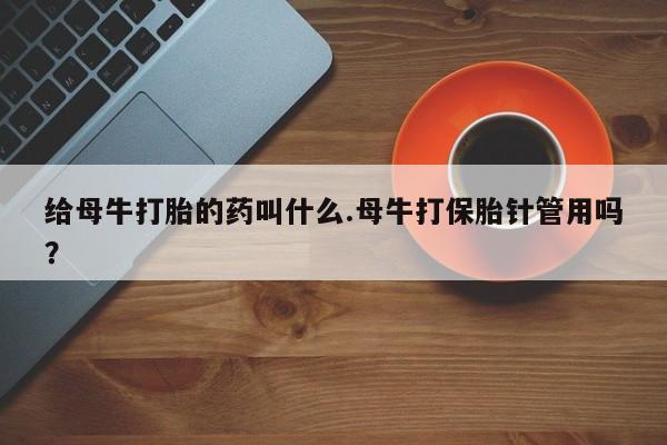 药流药在线付款给母牛打胎的药叫什么.母牛打保胎针管用吗？
