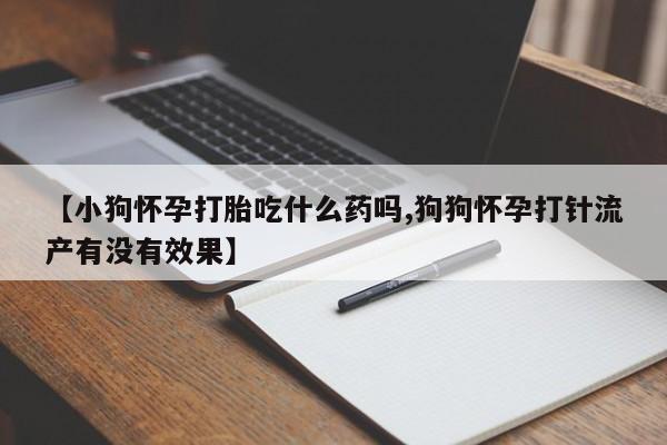 药流药在线付款【小狗怀孕打胎吃什么药吗,狗狗怀孕打针流产有没有效果】