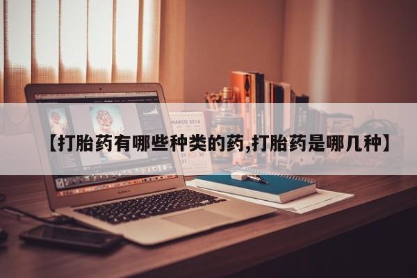 药流药在线付款【打胎药有哪些种类的药,打胎药是哪几种】