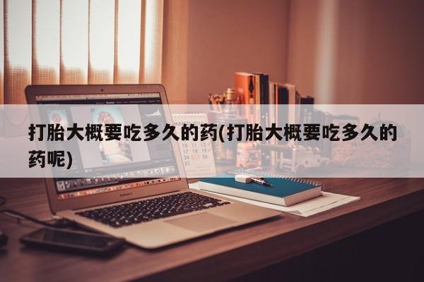 药流药在线付款打胎大概要吃多久的药(打胎大概要吃多久的药呢)