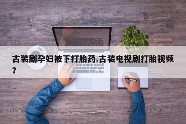 药流药在线付款古装剧孕妇被下打胎药.古装电视剧打胎视频？