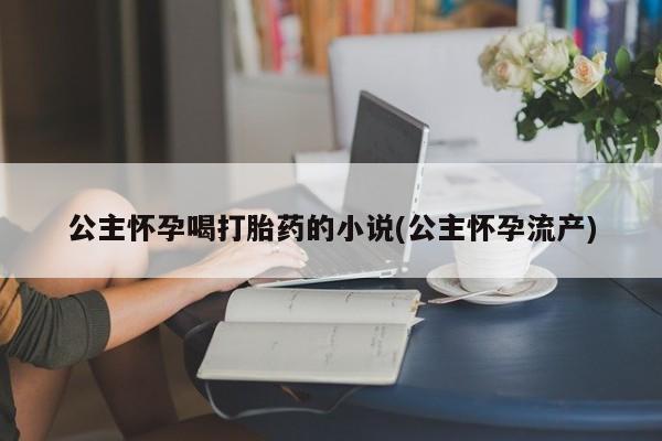 药流药在线付款公主怀孕喝打胎药的小说(公主怀孕流产)