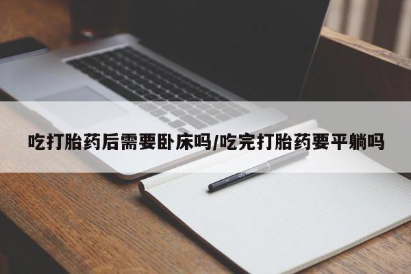 药流药在线付款吃打胎药后需要卧床吗/吃完打胎药要平躺吗