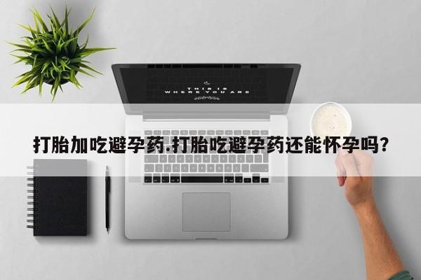 药流药在线付款打胎加吃避孕药.打胎吃避孕药还能怀孕吗？