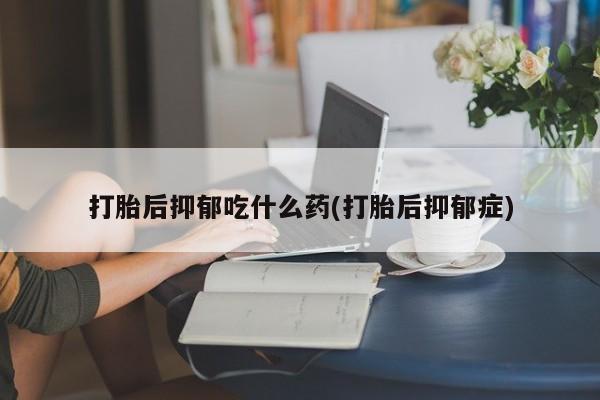 药流药在线付款打胎后抑郁吃什么药(打胎后抑郁症)