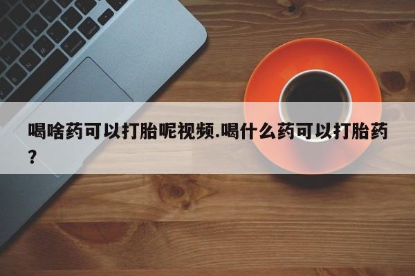 药流药在线付款喝啥药可以打胎呢视频.喝什么药可以打胎药？
