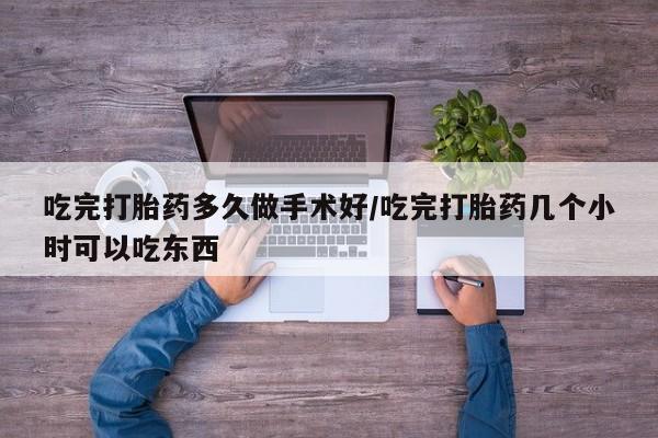 药流药在线付款吃完打胎药多久做手术好/吃完打胎药几个小时可以吃东西