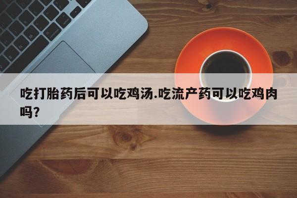 药流药在线付款吃打胎药后可以吃鸡汤.吃流产药可以吃鸡肉吗？