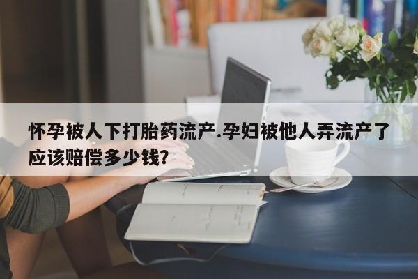 药流药在线付款怀孕被人下打胎药流产.孕妇被他人弄流产了应该赔偿多少钱？