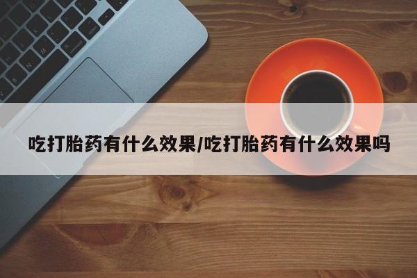 药流药在线付款吃打胎药有什么效果/吃打胎药有什么效果吗
