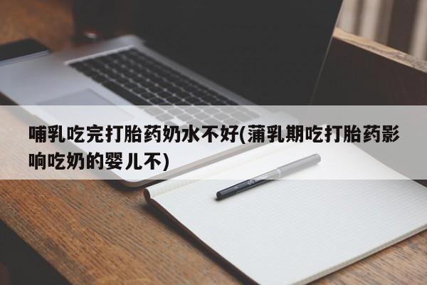 药流药在线付款哺乳吃完打胎药奶水不好(蒲乳期吃打胎药影响吃奶的婴儿不)