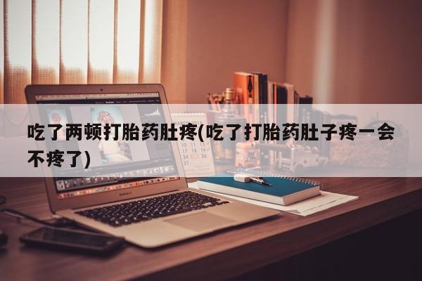 药流药在线付款吃了两顿打胎药肚疼(吃了打胎药肚子疼一会不疼了)