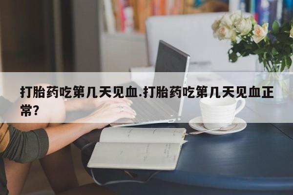 药流药在线付款打胎药吃第几天见血.打胎药吃第几天见血正常？
