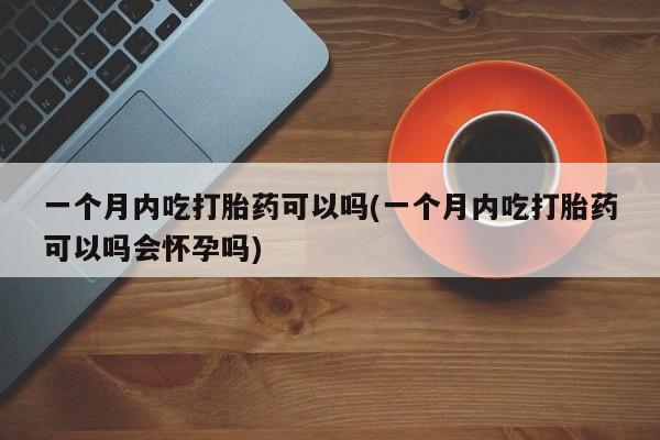 药流药在线付款一个月内吃打胎药可以吗(一个月内吃打胎药可以吗会怀孕吗)