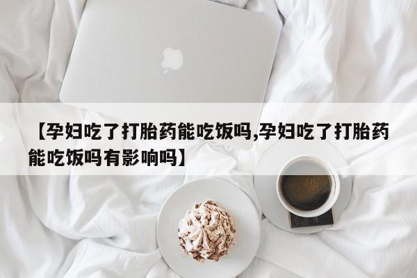 药流药在线付款【孕妇吃了打胎药能吃饭吗,孕妇吃了打胎药能吃饭吗有影响吗】