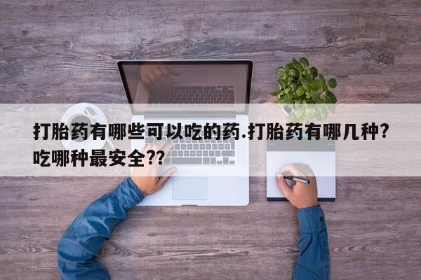 药流药在线付款打胎药有哪些可以吃的药.打胎药有哪几种?吃哪种最安全?？