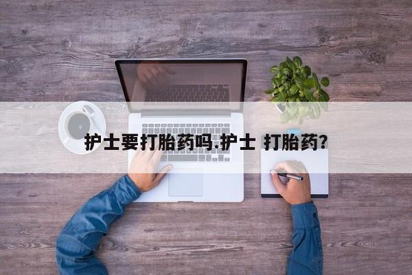 药流药在线付款护士要打胎药吗.护士 打胎药？