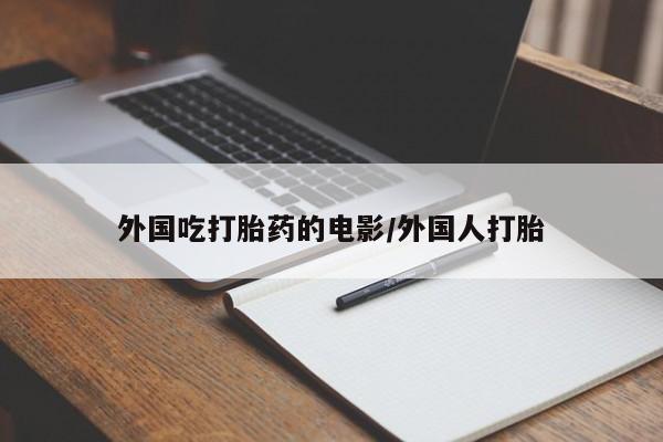 药流药在线付款外国吃打胎药的电影/外国人打胎
