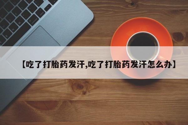 药流药在线付款【吃了打胎药发汗,吃了打胎药发汗怎么办】