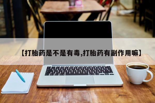 药流药在线付款【打胎药是不是有毒,打胎药有副作用嘛】