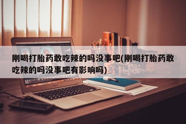 药流药在线付款刚喝打胎药敢吃辣的吗没事吧(刚喝打胎药敢吃辣的吗没事吧有影响吗)