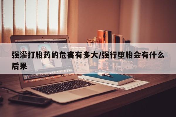 药流药在线付款强灌打胎药的危害有多大/强行堕胎会有什么后果