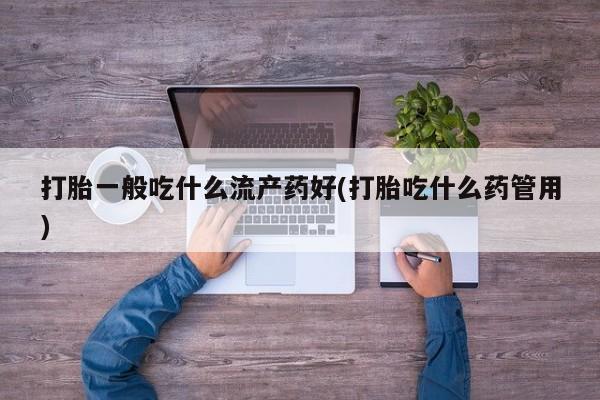 药流药在线付款打胎一般吃什么流产药好(打胎吃什么药管用)